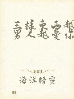 三样东西越不给男人越爱你