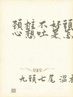 颈椎不好头晕恶心想吐是怎么回事