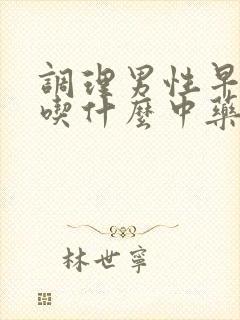 调理男性早些泄吃什么中药药最好