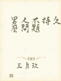 男人不持久是什么问题