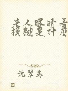 老人眼睛看东西模糊是什么原因