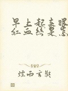 早上起来眼睛有红血丝是怎么回事?