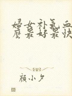 妇女补气血吃什么最好最快最有效