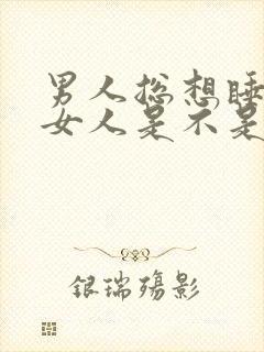 男人总想睡一个女人是不是爱她的表现