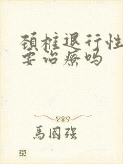 颈椎退行性变需要治疗吗