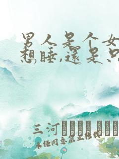 男人是个女人就想睡,还是只睡有感觉的