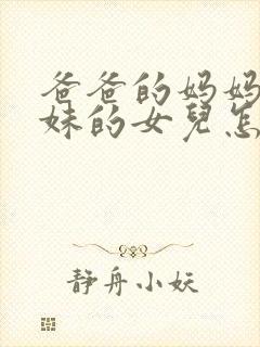 爸爸的妈妈的妹妹的女儿怎么称呼