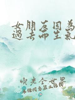 女朋友因为我的过去而生气怎么办