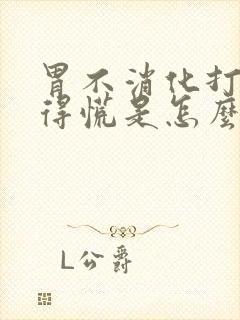 胃不消化打嗝堵得慌是怎么回事