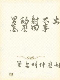 男的射不出精是怎么回事