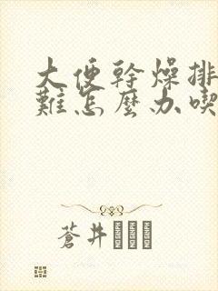 大便干燥排便困难怎么办吃什么药