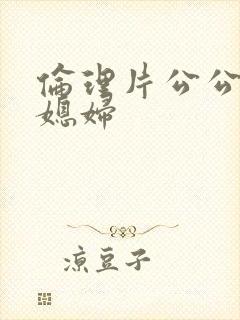 伦理片公公操儿媳妇