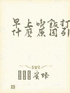 早上吃饭打嗝是什么原因引起的