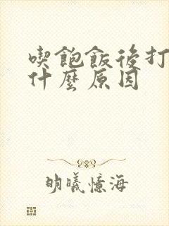 吃饱饭后打嗝是什么原因