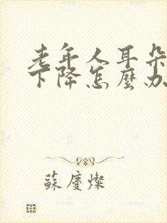 老年人耳朵听力下降怎么办