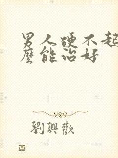 男人硬不起来怎么能治好