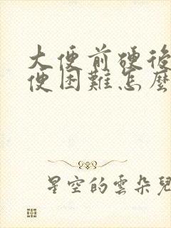 大便前硬后软大便困难怎么办