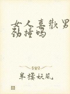 女人喜欢男人使劲撞吗