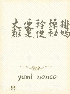 大便干燥排便困难是便秘吗