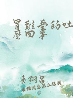 胃难受的吐了怎么回事