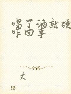 喝了酒就硬不起咋回事