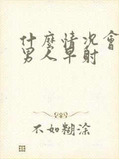 什么情况会导致男人早射