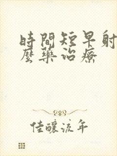 时间短早射吃什么药治疗