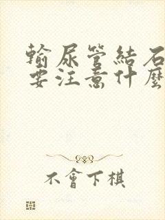 输尿管结石术后要注意什么