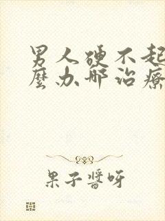 男人硬不起来怎么办哪治疗好