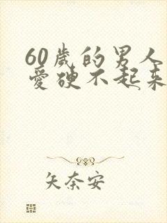 60岁的男人爱爱硬不起来