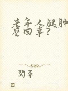 老年人腿肿是怎么回事?