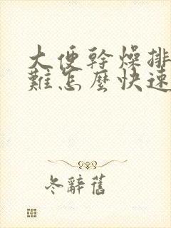 大便干燥排便困难怎么快速解决