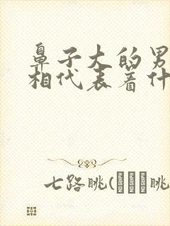 鼻子大的男人面相代表着什么