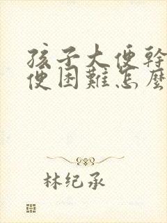 孩子大便干燥排便困难怎么调理