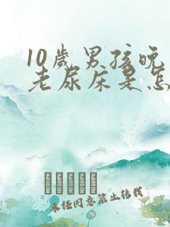 10岁男孩晚上老尿床是怎么回事