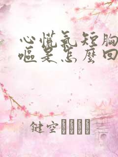 心慌气短胸闷干呕是怎么回事