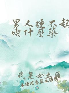 男人硬不起来,吃什么药