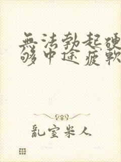 无法勃起硬度不够中途疲软