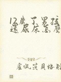 12岁了男孩子还尿床怎么回事