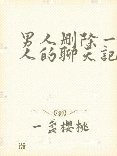 男人删除一个女人的聊天记录意味着什么