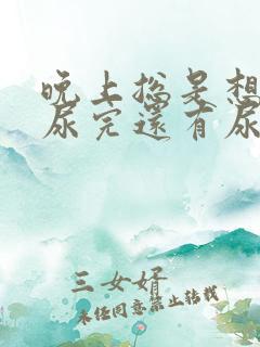 晚上总是想尿,尿完还有尿意