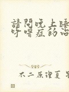 请问晚上睡觉打呼噜症的治疗