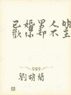 已婚男人明明喜欢你却不主动联系你