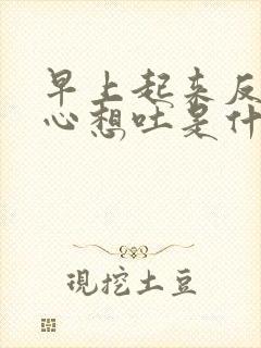 早上起来反胃恶心想吐是什么原因