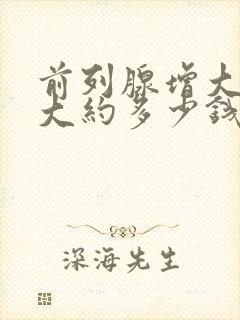 前列腺增大手术大约多少钱