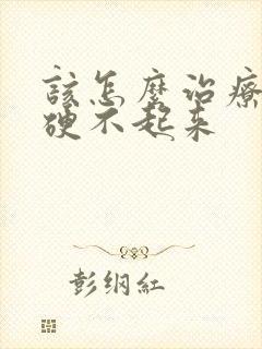 该怎么治疗男人硬不起来