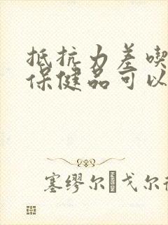 抵抗力差吃什么保健品可以增强抵抗力