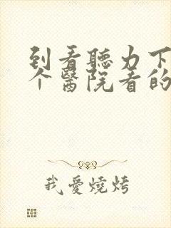 到看听力下降那个医院看的好