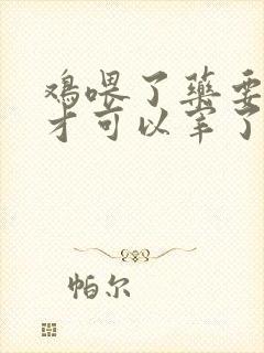 鸡喂了药要几天才可以宰了吃