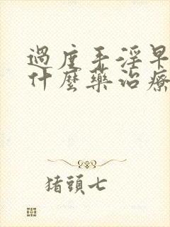 过度手淫早射吃什么药治疗